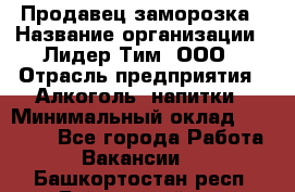 Продавец заморозка › Название организации ­ Лидер Тим, ООО › Отрасль предприятия ­ Алкоголь, напитки › Минимальный оклад ­ 28 500 - Все города Работа » Вакансии   . Башкортостан респ.,Баймакский р-н